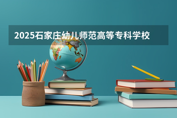 2025石家庄幼儿师范高等专科学校在吉林高考招生计划介绍
