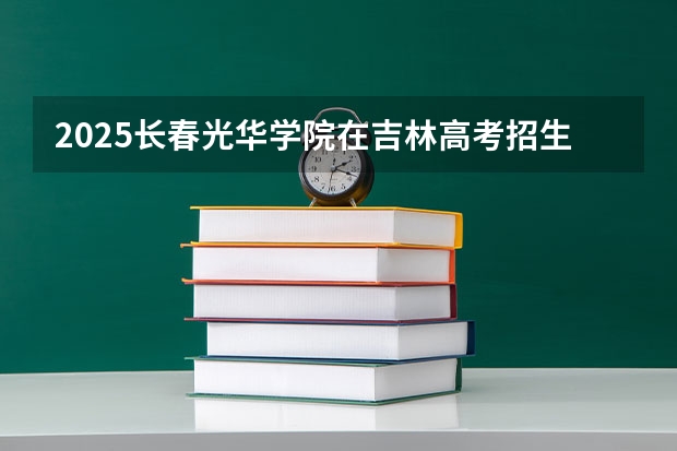 2025长春光华学院在吉林高考招生计划介绍
