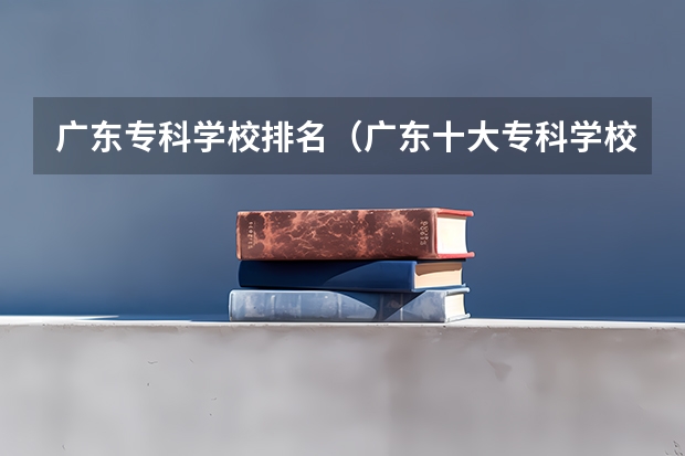 广东专科学校排名（广东十大专科学校。。。急要。。。）