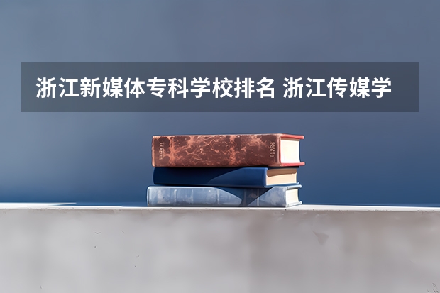 浙江新媒体专科学校排名 浙江传媒学院专业排名