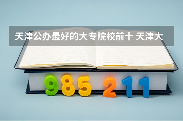 天津公办最好的大专院校前十 天津大专院校排名（天津大专）