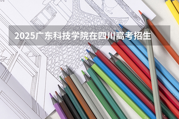2025广东科技学院在四川高考招生计划介绍