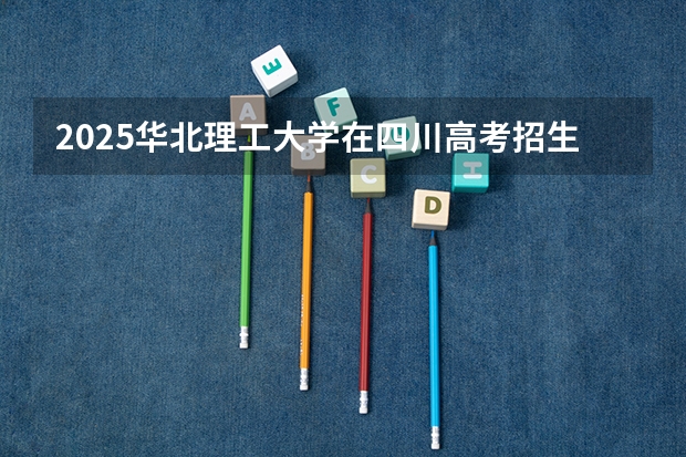 2025华北理工大学在四川高考招生计划介绍