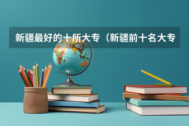 新疆最好的十所大专（新疆前十名大专学校）