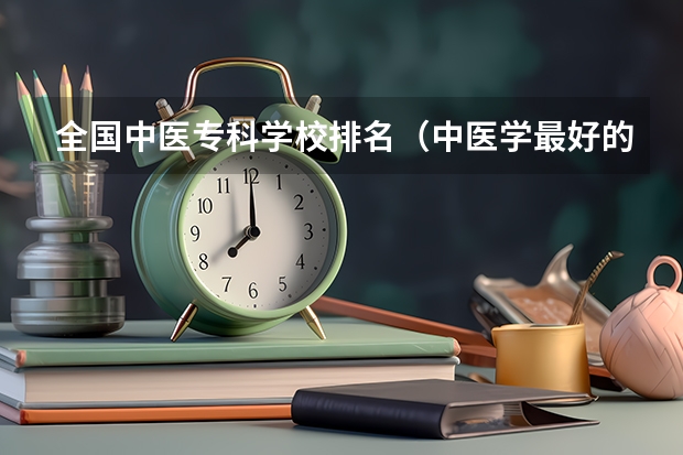 全国中医专科学校排名（中医学最好的专科学校）