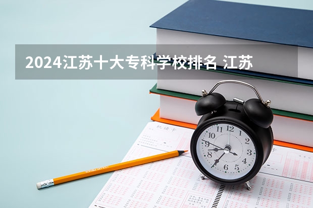 2024江苏十大专科学校排名 江苏公办专科学校排名