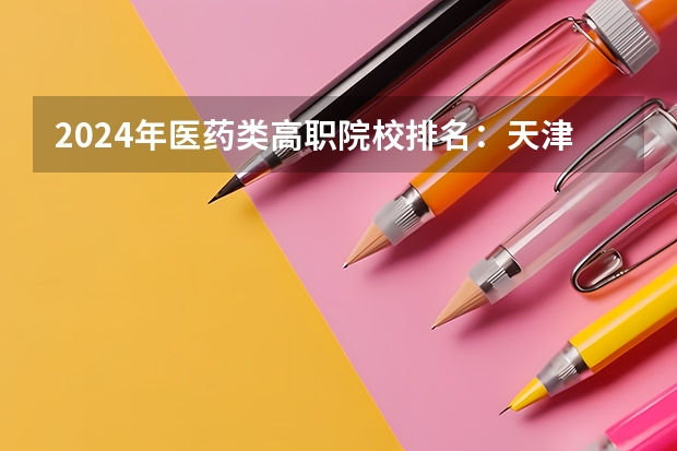 2024年医药类高职院校排名：天津医学高等专科学校第一（2024医学专科学校排行榜）