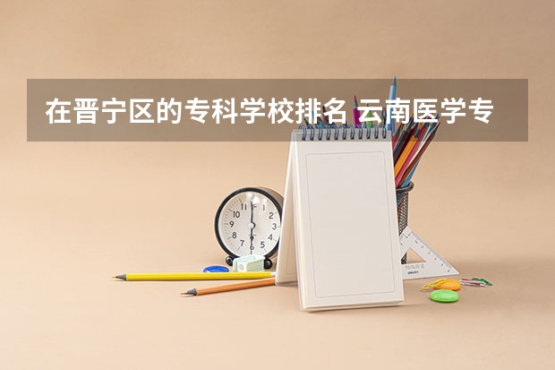 在晋宁区的专科学校排名 云南医学专科学校排名