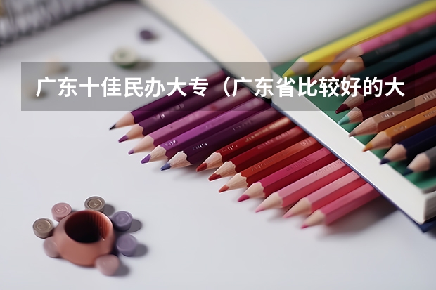 广东十佳民办大专（广东省比较好的大专院校）