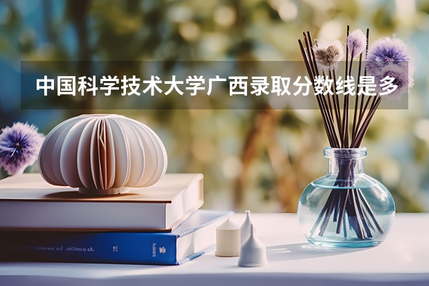 中国科学技术大学广西录取分数线是多少(招生人数)