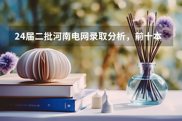 24届二批河南电网录取分析，前十本地院校霸榜！（国家电网专业大学排名）
