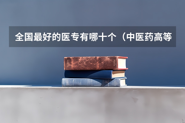 全国最好的医专有哪十个（中医药高等专科学校排名）