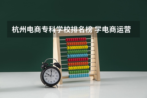 杭州电商专科学校排名榜 学电商运营杭州那个学校好