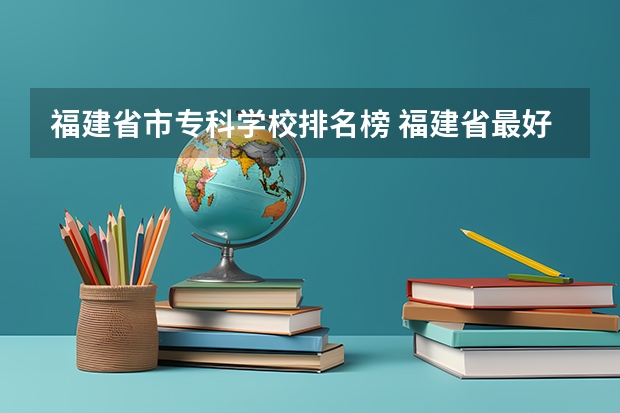 福建省市专科学校排名榜 福建省最好的民办大专