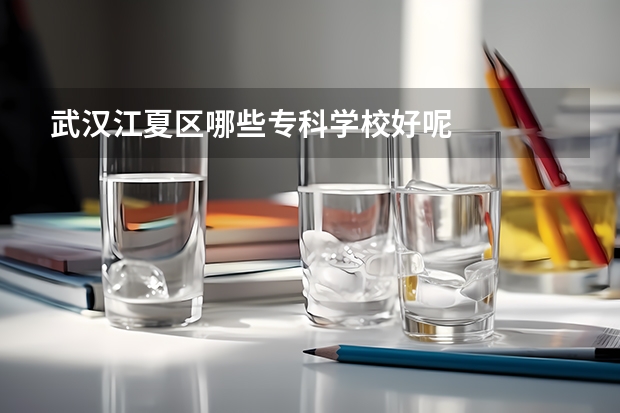 武汉江夏区哪些专科学校好呢