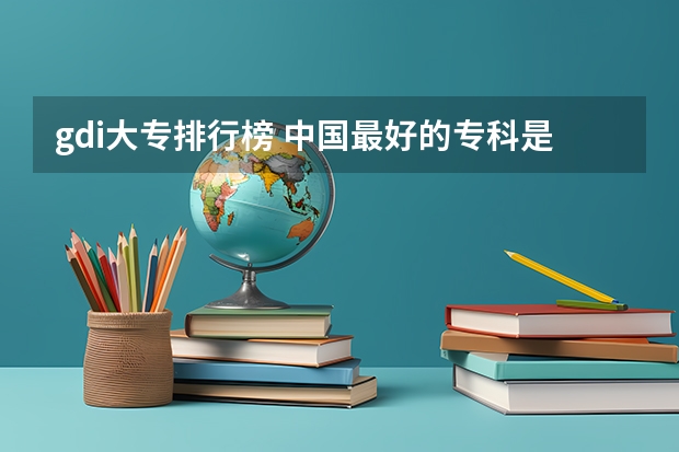 gdi大专排行榜 中国最好的专科是哪几所学校