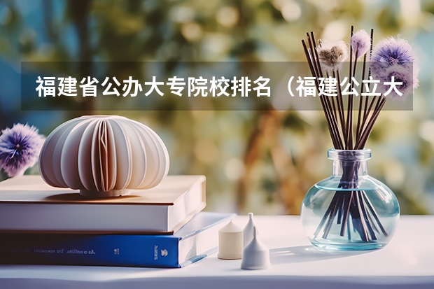 福建省公办大专院校排名（福建公立大专院校排名？具体点？）
