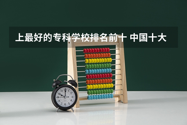 上最好的专科学校排名前十 中国十大最好的专科大学排名
