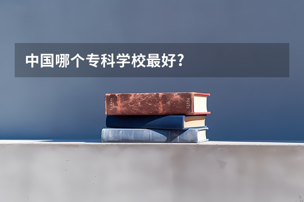 中国哪个专科学校最好?