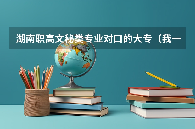 湖南职高文秘类专业对口的大专（我一机械类专业的大专生，。想要报考文秘类的公务员。，一头雾水，。望明白人指条明路，。，。）