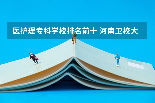 医护理专科学校排名前十 河南卫校大专排名前十
