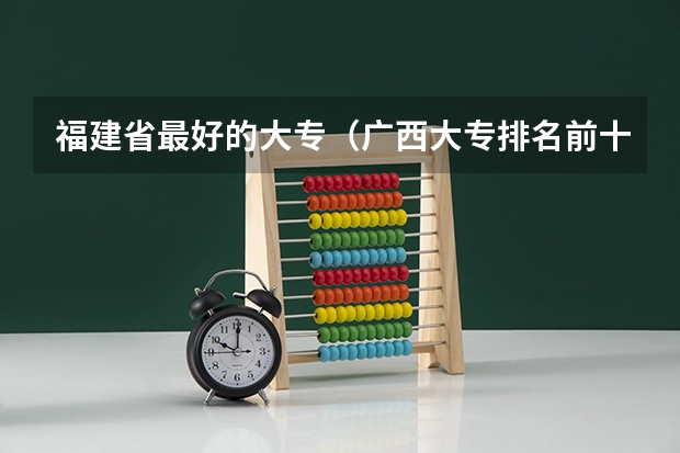 福建省最好的大专（广西大专排名前十名学校）