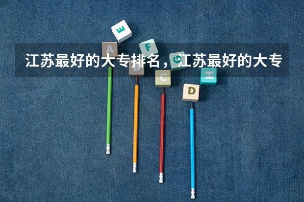 江苏最好的大专排名，江苏最好的大专排名榜 江苏大专公办学校排名