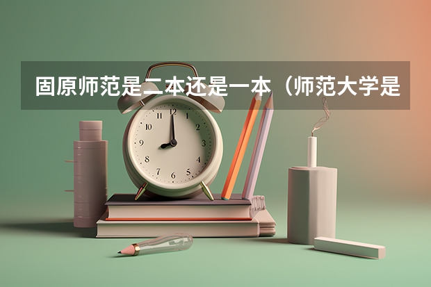 固原师范是二本还是一本（师范大学是一本还是二本）