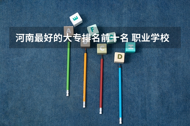 河南最好的大专排名前十名 职业学校排名