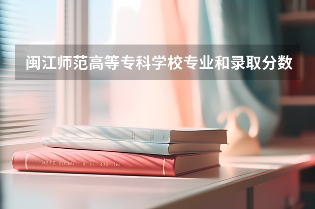 闽江师范高等专科学校专业和录取分数线介绍