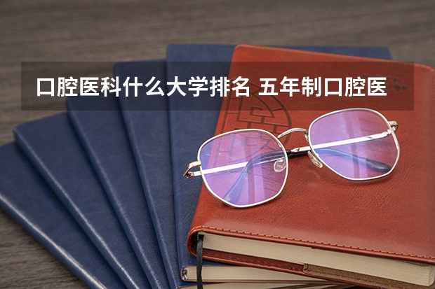 口腔医科什么大学排名 五年制口腔医学专业大学排名？