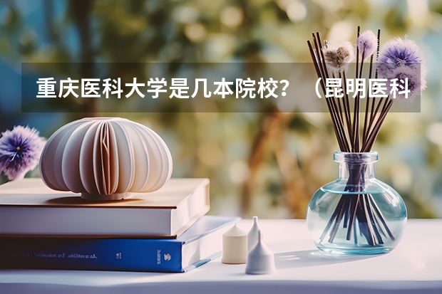 重庆医科大学是几本院校？（昆明医科大学是几本）