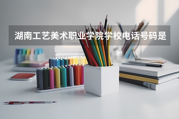 湖南工艺美术职业学院学校电话号码是多少