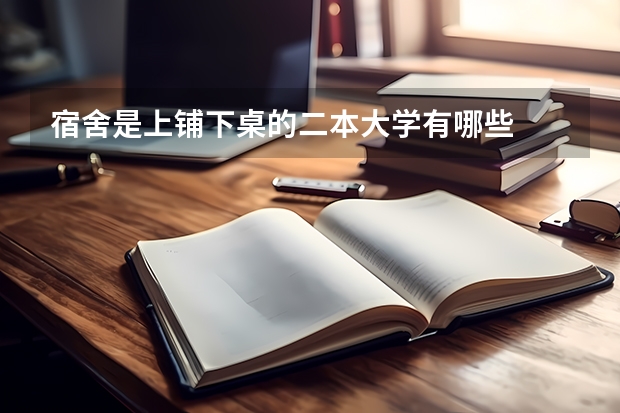 宿舍是上铺下桌的二本大学有哪些