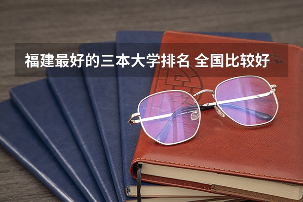 福建最好的三本大学排名 全国比较好的三本院校