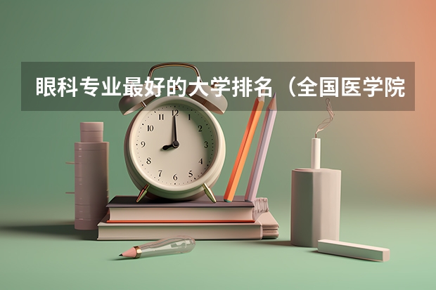 眼科专业最好的大学排名（全国医学院校排名及录取分数线）