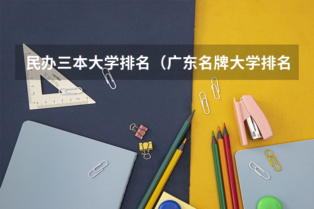 民办三本大学排名（广东名牌大学排名）