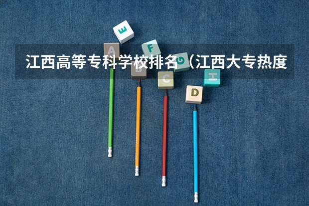江西高等专科学校排名（江西大专热度排名）