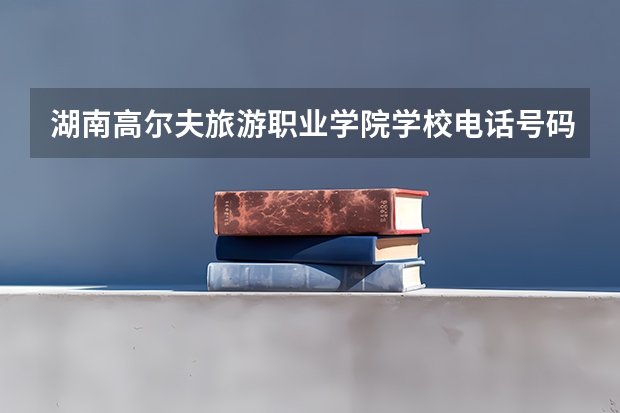 湖南高尔夫旅游职业学院学校电话号码是多少