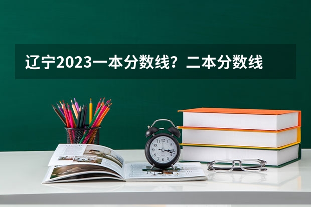 辽宁2023一本分数线？二本分数线？三本分数线？（一本二本三本的分数线）