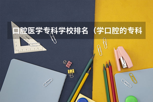 口腔医学专科学校排名（学口腔的专科学校排名）