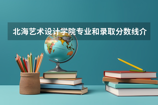 北海艺术设计学院专业和录取分数线介绍