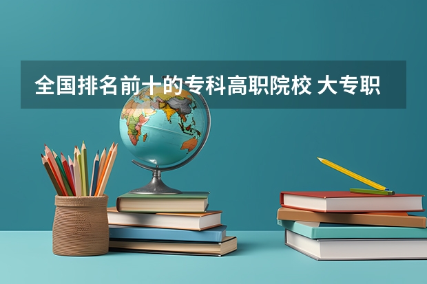 全国排名前十的专科高职院校 大专职业学校排名