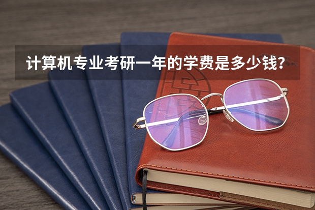 计算机专业考研一年的学费是多少钱？一般
