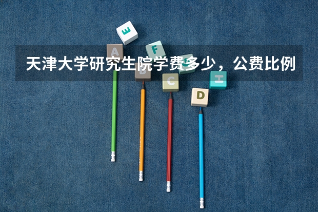 天津大学研究生院学费多少，公费比例多少？