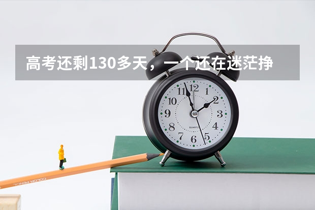 高考还剩130多天，一个还在迷茫挣扎中的高三理科生，如何努力学习（逆袭）？