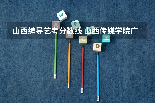 山西编导艺考分数线 山西传媒学院广播电视编导分数线