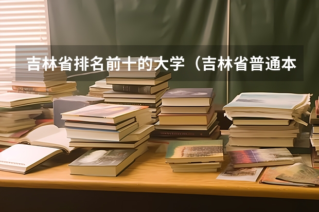 吉林省排名前十的大学（吉林省普通本科大学排名）