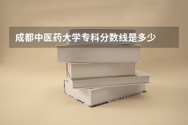 成都中医药大学专科分数线是多少