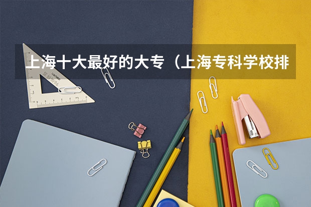 上海十大最好的大专（上海专科学校排名）